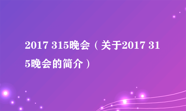 2017 315晚会（关于2017 315晚会的简介）