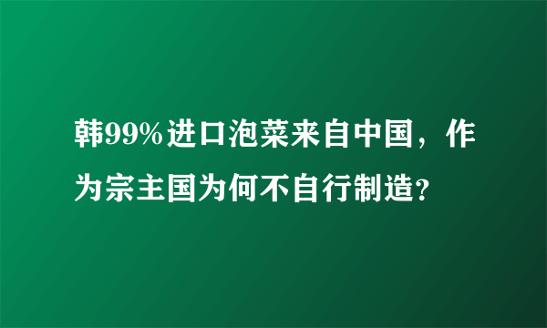 韩99%进口泡菜来自中国，作为宗主国为何不自行制造？