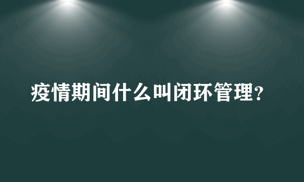 疫情期间什么叫闭环管理？