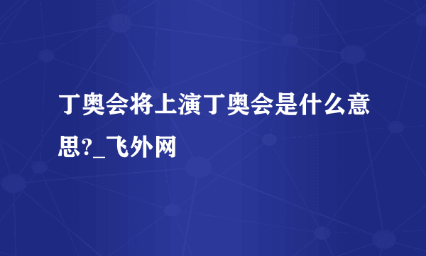 丁奥会将上演丁奥会是什么意思?_飞外网