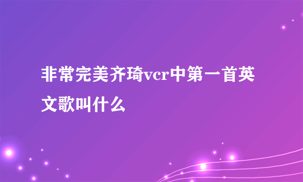 非常完美齐琦vcr中第一首英文歌叫什么