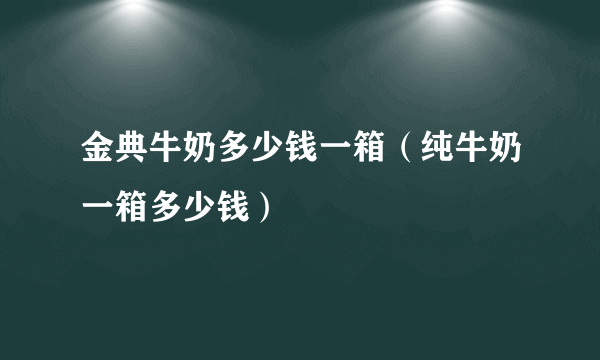 金典牛奶多少钱一箱（纯牛奶一箱多少钱）