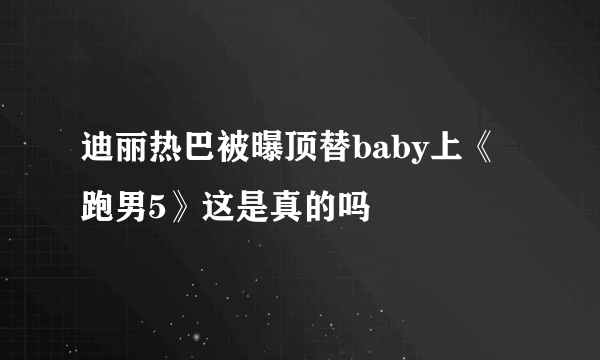 迪丽热巴被曝顶替baby上《跑男5》这是真的吗