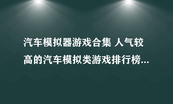 汽车模拟器游戏合集 人气较高的汽车模拟类游戏排行榜2023