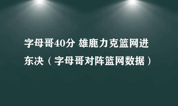 字母哥40分 雄鹿力克篮网进东决（字母哥对阵篮网数据）