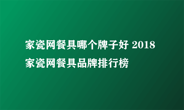 家瓷网餐具哪个牌子好 2018家瓷网餐具品牌排行榜