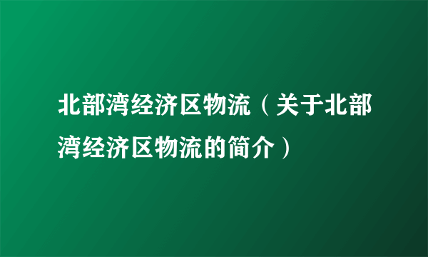 北部湾经济区物流（关于北部湾经济区物流的简介）