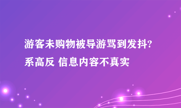 游客未购物被导游骂到发抖?系高反 信息内容不真实