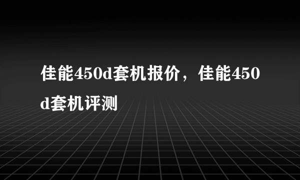 佳能450d套机报价，佳能450d套机评测