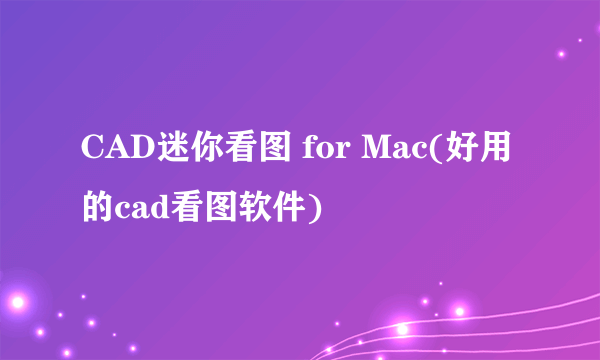 CAD迷你看图 for Mac(好用的cad看图软件)