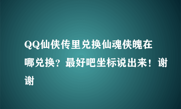 QQ仙侠传里兑换仙魂侠魄在哪兑换？最好吧坐标说出来！谢谢