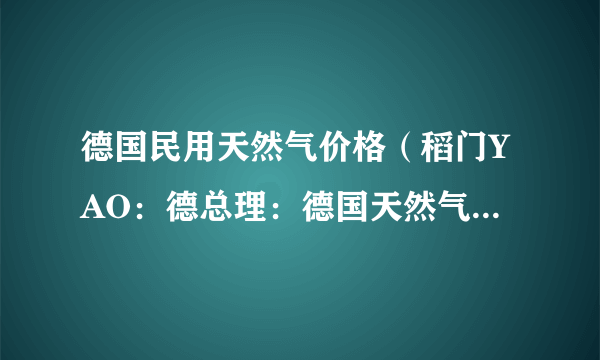 德国民用天然气价格（稻门YAO：德总理：德国天然气储气超预期）