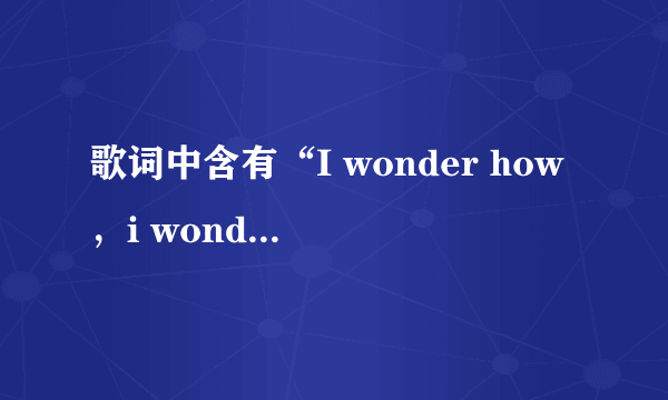 歌词中含有“I wonder how，i wonder why”的是什么英文歌