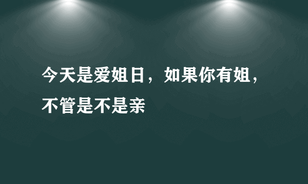 今天是爱姐日，如果你有姐，不管是不是亲