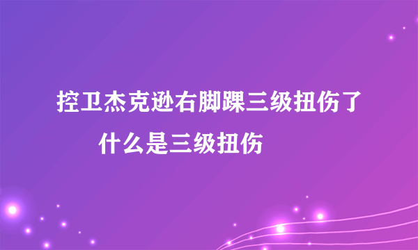 控卫杰克逊右脚踝三级扭伤了      什么是三级扭伤