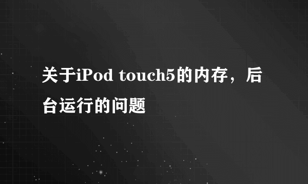 关于iPod touch5的内存，后台运行的问题