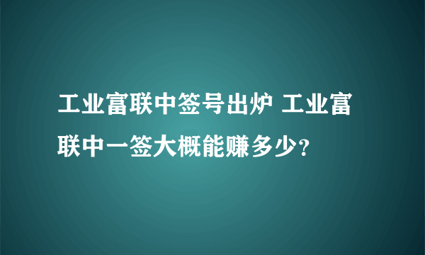 工业富联中签号出炉 工业富联中一签大概能赚多少？