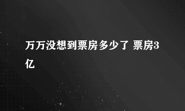 万万没想到票房多少了 票房3亿