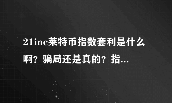 21inc莱特币指数套利是什么啊？骗局还是真的？指数套利又是什么