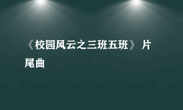 《校园风云之三班五班》 片尾曲