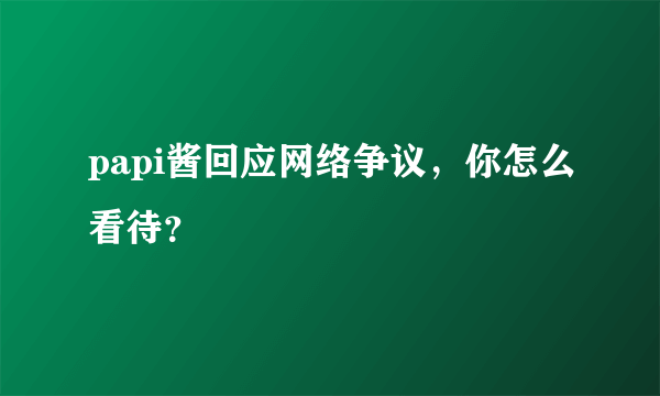 papi酱回应网络争议，你怎么看待？