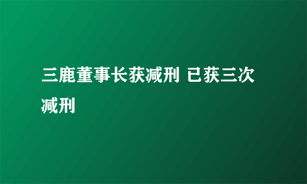 三鹿董事长获减刑 已获三次减刑