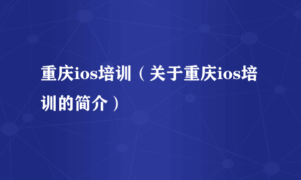 重庆ios培训（关于重庆ios培训的简介）