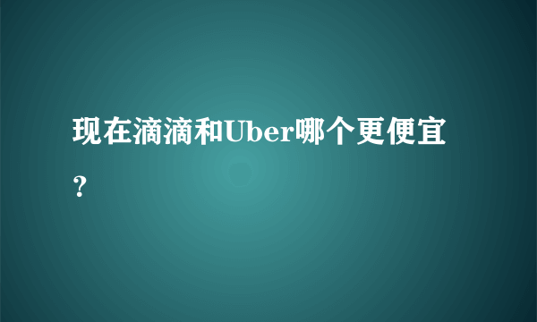 现在滴滴和Uber哪个更便宜？