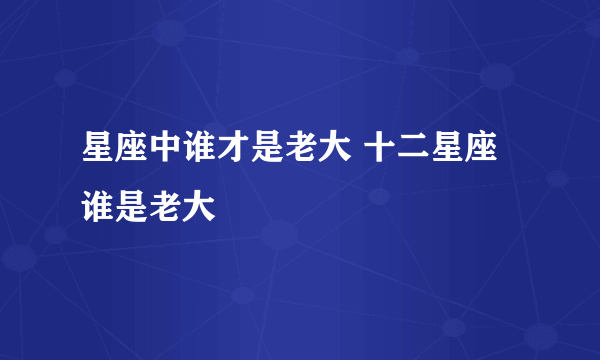 星座中谁才是老大 十二星座谁是老大