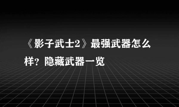 《影子武士2》最强武器怎么样？隐藏武器一览