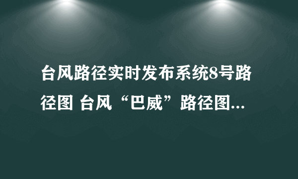 台风路径实时发布系统8号路径图 台风“巴威”路径图实时更新