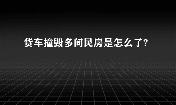 货车撞毁多间民房是怎么了?