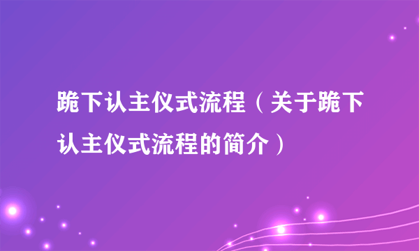 跪下认主仪式流程（关于跪下认主仪式流程的简介）