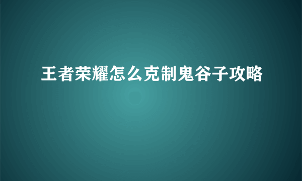 王者荣耀怎么克制鬼谷子攻略