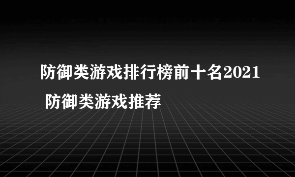 防御类游戏排行榜前十名2021 防御类游戏推荐