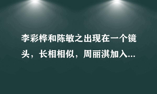 李彩桦和陈敏之出现在一个镜头，长相相似，周丽淇加入那就是三胞胎- 飞外网