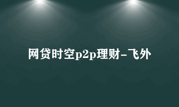 网贷时空p2p理财-飞外