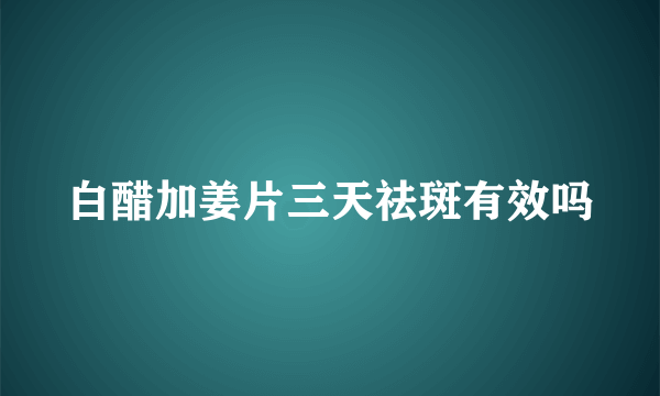 白醋加姜片三天祛斑有效吗