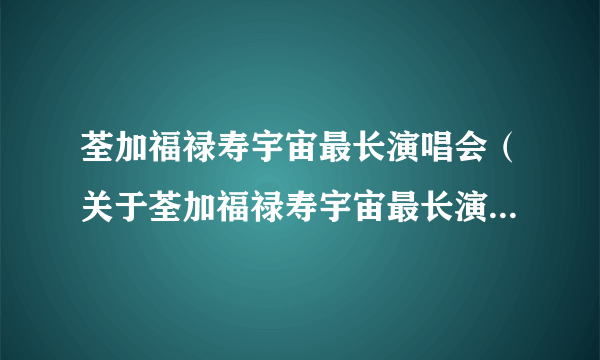 荃加福禄寿宇宙最长演唱会（关于荃加福禄寿宇宙最长演唱会的简介）