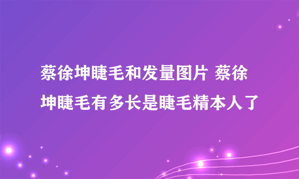 蔡徐坤睫毛和发量图片 蔡徐坤睫毛有多长是睫毛精本人了