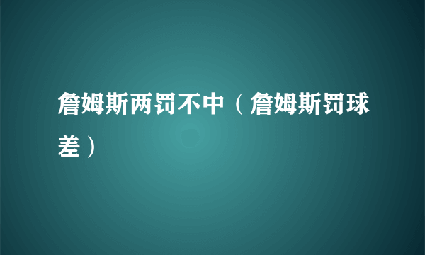 詹姆斯两罚不中（詹姆斯罚球差）