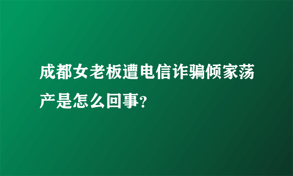 成都女老板遭电信诈骗倾家荡产是怎么回事？