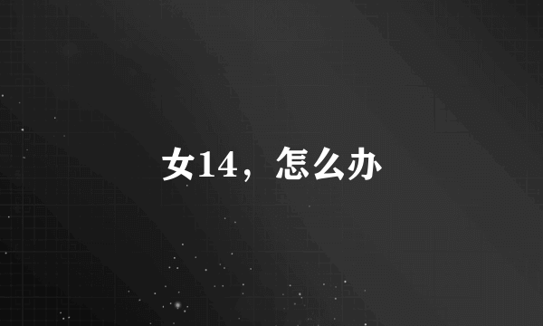 女14，怎么办