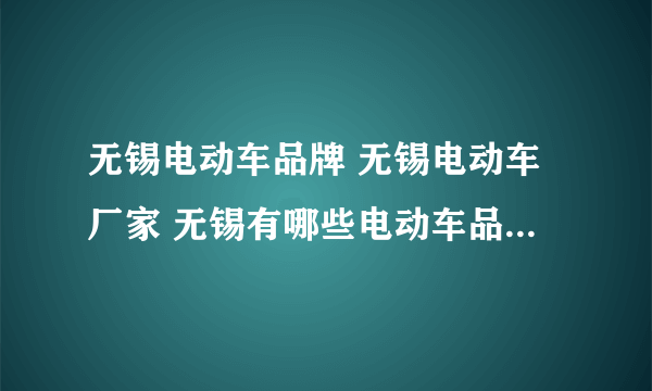 无锡电动车品牌 无锡电动车厂家 无锡有哪些电动车品牌【品牌库】