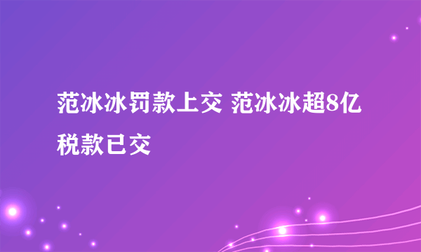 范冰冰罚款上交 范冰冰超8亿税款已交