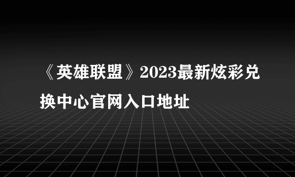 《英雄联盟》2023最新炫彩兑换中心官网入口地址