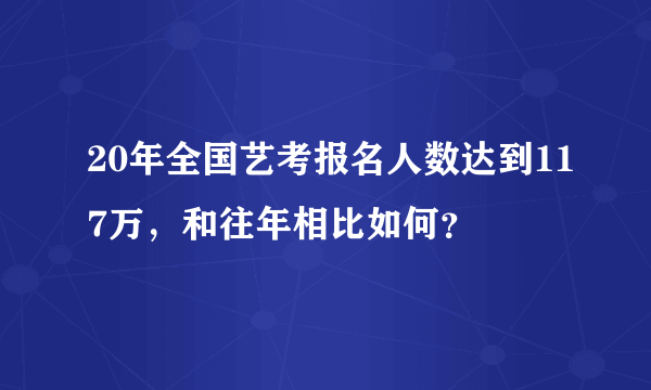 20年全国艺考报名人数达到117万，和往年相比如何？