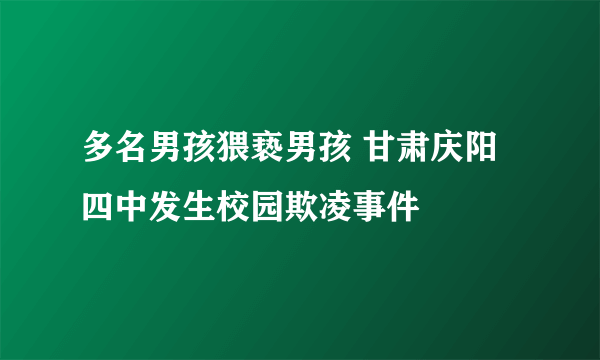 多名男孩猥亵男孩 甘肃庆阳四中发生校园欺凌事件