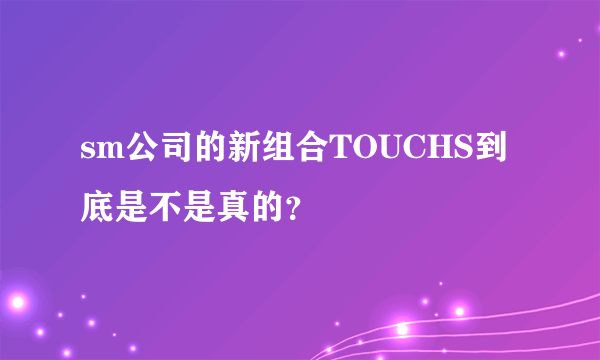 sm公司的新组合TOUCHS到底是不是真的？