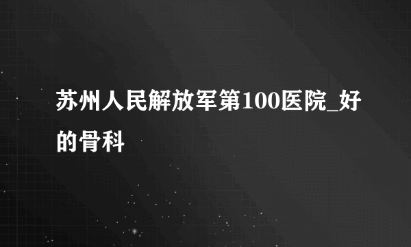 苏州人民解放军第100医院_好的骨科